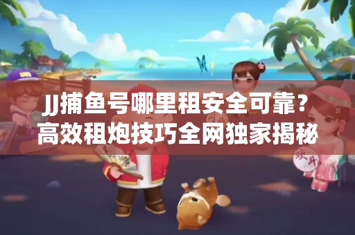 JJ捕鱼号哪里租安全可靠？高效租炮技巧全网独家揭秘