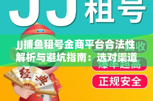 JJ捕鱼租号金商平台合法性解析与避坑指南：选对渠道才能安心赚钱