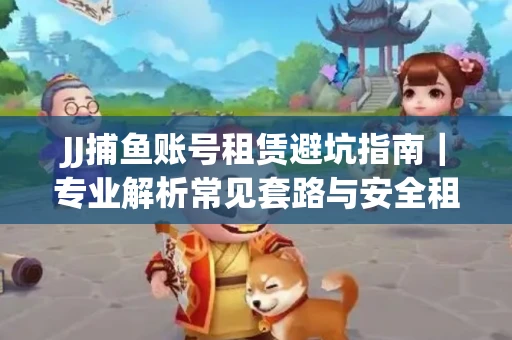 JJ捕鱼账号租赁避坑指南｜专业解析常见套路与安全租号法则