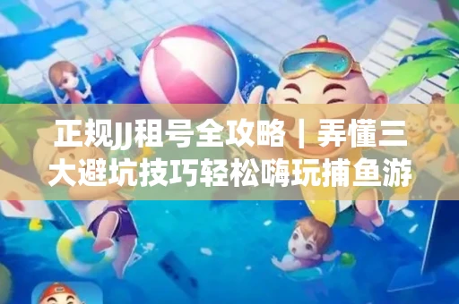 正规JJ租号全攻略｜弄懂三大避坑技巧轻松嗨玩捕鱼游戏